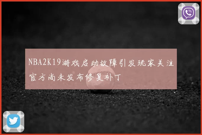 NBA2K19游戏启动故障引发玩家关注官方尚未发布修复补丁
