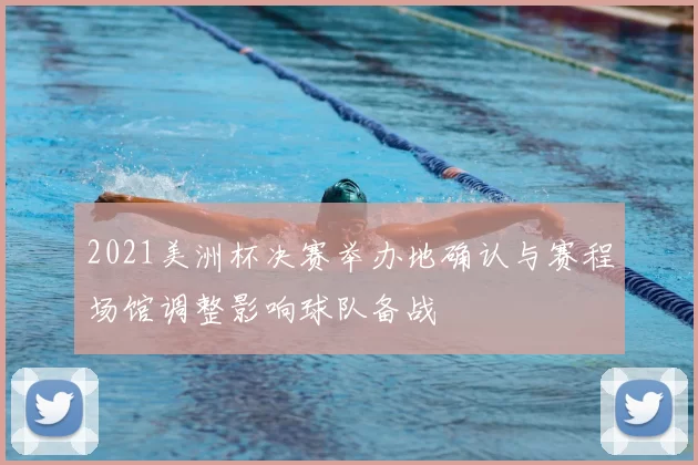 2021美洲杯决赛举办地确认与赛程场馆调整影响球队备战