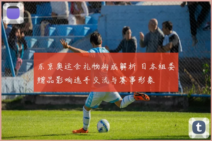 东京奥运会礼物构成解析 日本组委赠品影响选手交流与赛事形象