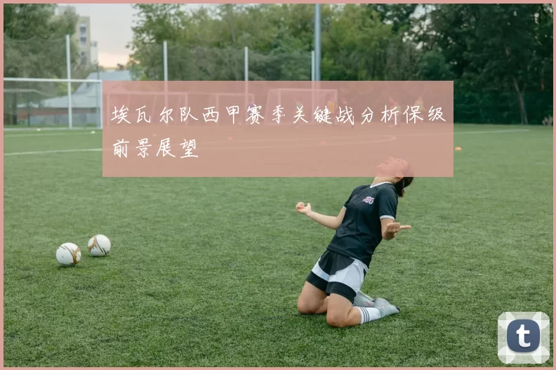 埃瓦尔队西甲赛季关键战分析保级前景展望