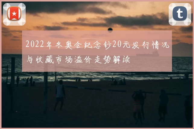 2022年冬奥会纪念钞20元发行情况与收藏市场溢价走势解读