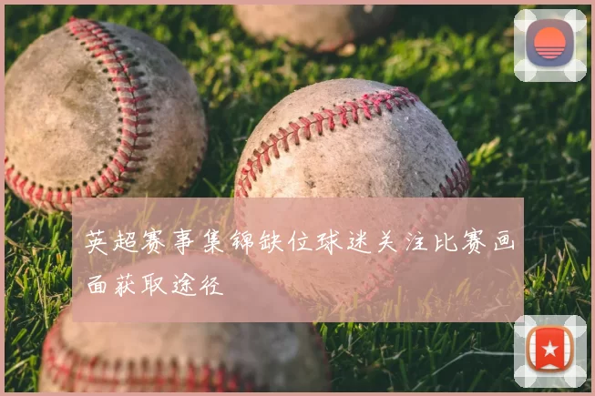 英超赛事集锦缺位球迷关注比赛画面获取途径