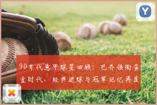 90年代意甲球星回顾：巴乔领衔黄金时代，经典进球与冠军记忆再度被提起