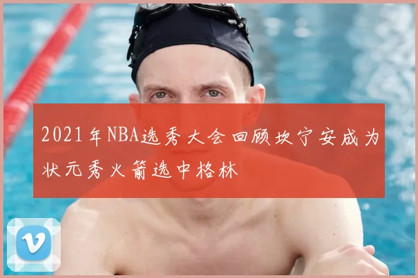 2021年NBA选秀大会回顾坎宁安成为状元秀火箭选中格林