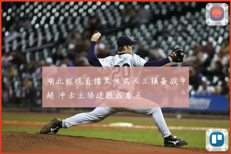 湖北经视直播聚焦武汉三镇备战中超 冲击主场连胜成看点