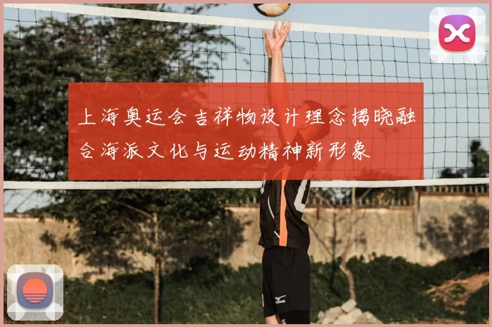 上海奥运会吉祥物设计理念揭晓融合海派文化与运动精神新形象