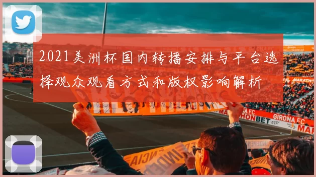 2021美洲杯国内转播安排与平台选择观众观看方式和版权影响解析