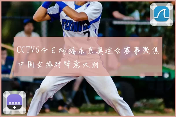 CCTV6今日转播东京奥运会赛事聚焦中国女排对阵意大利