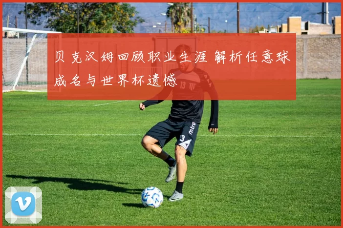 贝克汉姆回顾职业生涯 解析任意球成名与世界杯遗憾