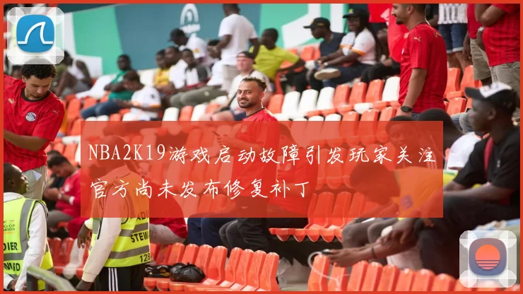 NBA2K19游戏启动故障引发玩家关注官方尚未发布修复补丁