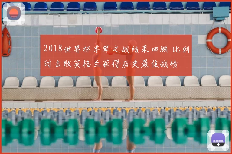 2018世界杯季军之战结果回顾 比利时击败英格兰获得历史最佳战绩