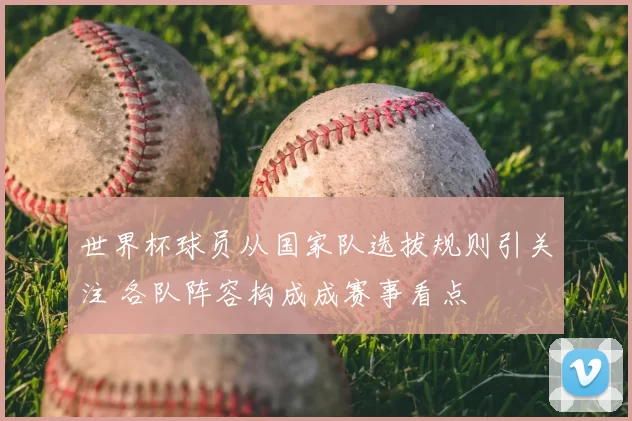 世界杯球员从国家队选拔规则引关注 各队阵容构成成赛事看点