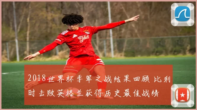 2018世界杯季军之战结果回顾 比利时击败英格兰获得历史最佳战绩
