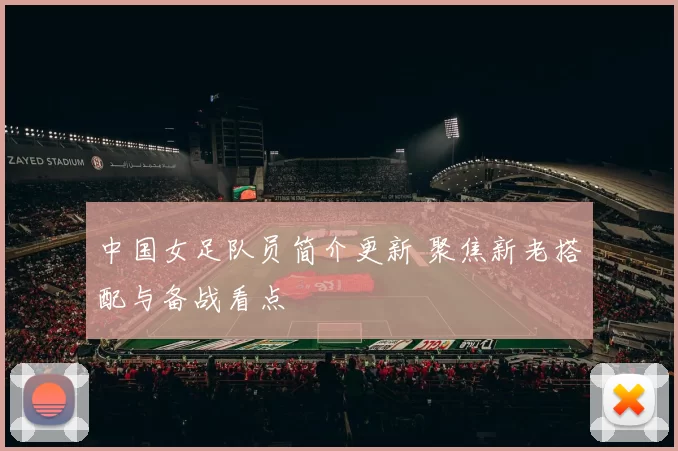 中国女足队员简介更新 聚焦新老搭配与备战看点