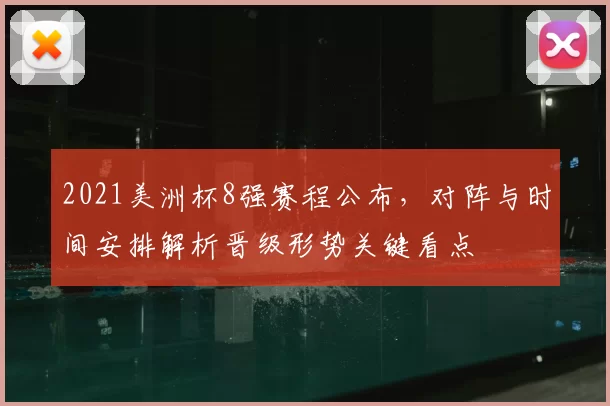 2021美洲杯8强赛程公布，对阵与时间安排解析晋级形势关键看点
