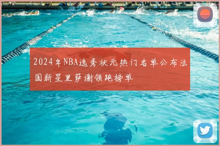2024年NBA选秀状元热门名单公布法国新星里萨谢领跑榜单
