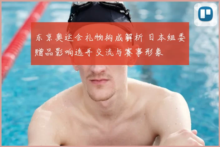 东京奥运会礼物构成解析 日本组委赠品影响选手交流与赛事形象