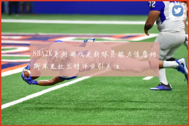 NBA2K系列游戏更新球员能力值詹姆斯库里杜兰特评分引关注