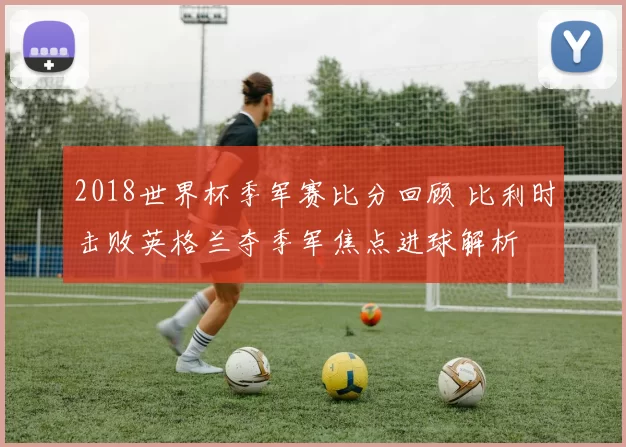2018世界杯季军赛比分回顾 比利时击败英格兰夺季军焦点进球解析