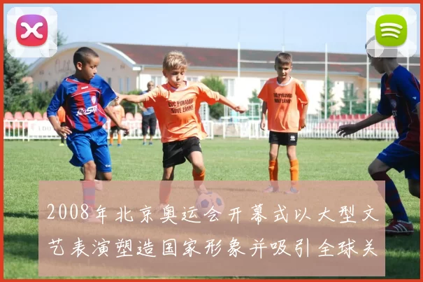 2008年北京奥运会开幕式以大型文艺表演塑造国家形象并吸引全球关注