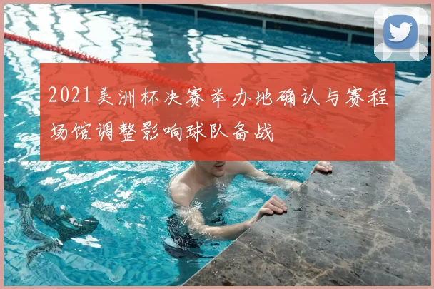 2021美洲杯决赛举办地确认与赛程场馆调整影响球队备战