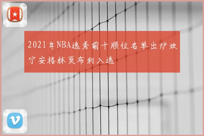 2021年NBA选秀前十顺位名单出炉坎宁安格林莫布利入选