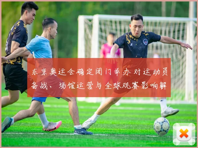 东京奥运会确定闭门举办 对运动员备战、场馆运营与全球观赛影响解读