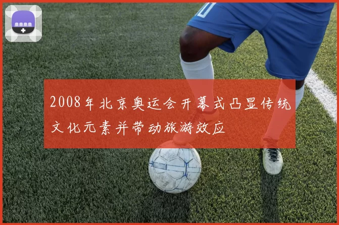 2008年北京奥运会开幕式凸显传统文化元素并带动旅游效应