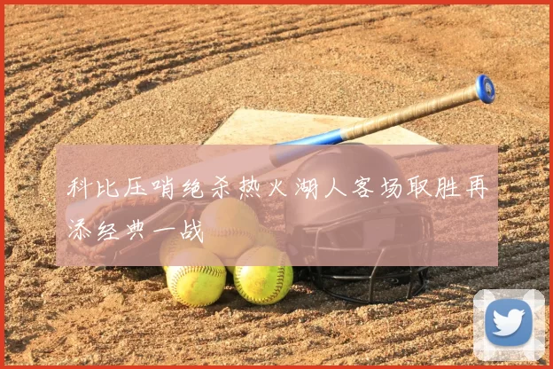 科比压哨绝杀热火湖人客场取胜再添经典一战