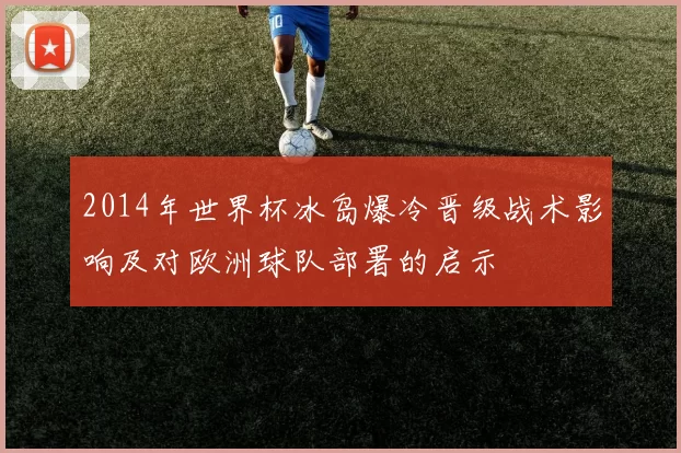 2014年世界杯冰岛爆冷晋级战术影响及对欧洲球队部署的启示
