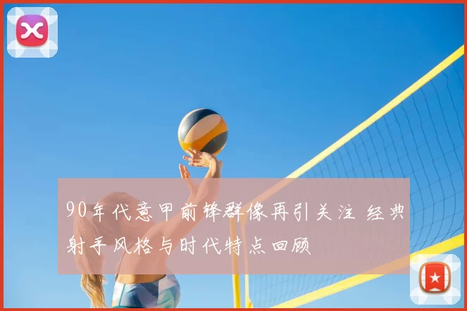 90年代意甲前锋群像再引关注 经典射手风格与时代特点回顾