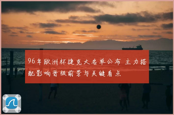 96年欧洲杯捷克大名单公布 主力搭配影响晋级前景与关键看点