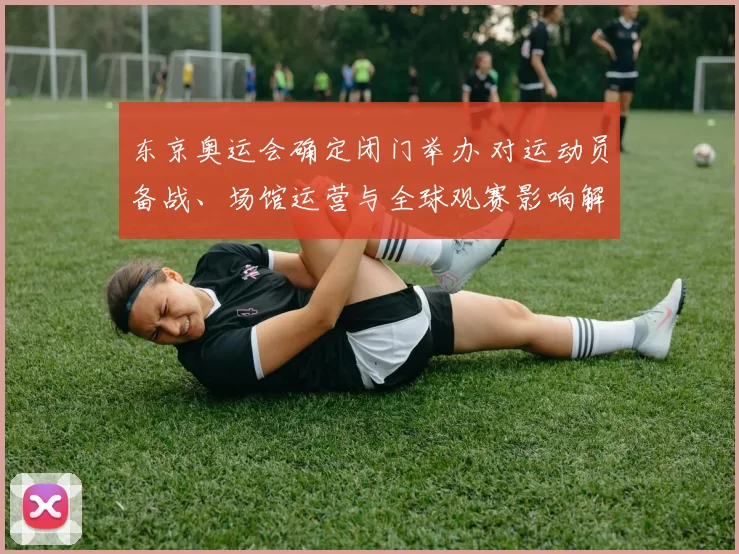 东京奥运会确定闭门举办 对运动员备战、场馆运营与全球观赛影响解读