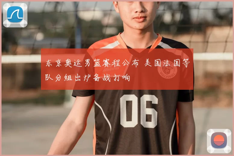 东京奥运男篮赛程公布 美国法国等队分组出炉备战打响