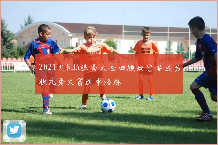 2021年NBA选秀大会回顾坎宁安成为状元秀火箭选中格林