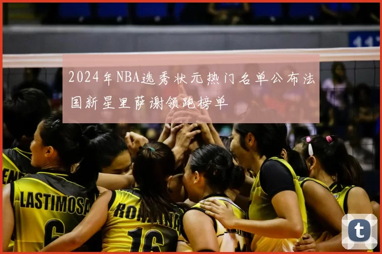 2024年NBA选秀状元热门名单公布法国新星里萨谢领跑榜单