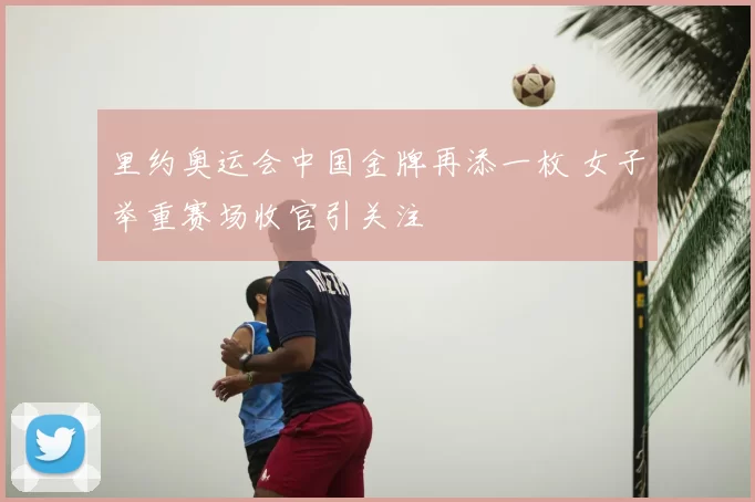 里约奥运会中国金牌再添一枚 女子举重赛场收官引关注