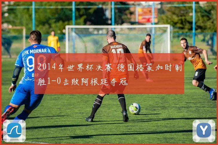 2014年世界杯决赛 德国格策加时制胜1-0击败阿根廷夺冠