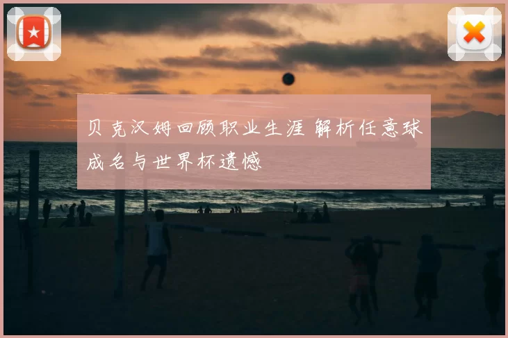 贝克汉姆回顾职业生涯 解析任意球成名与世界杯遗憾