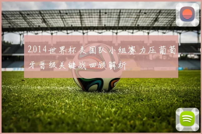 2014世界杯美国队小组赛力压葡萄牙晋级关键战回顾解析