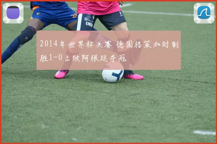 2014年世界杯决赛 德国格策加时制胜1-0击败阿根廷夺冠