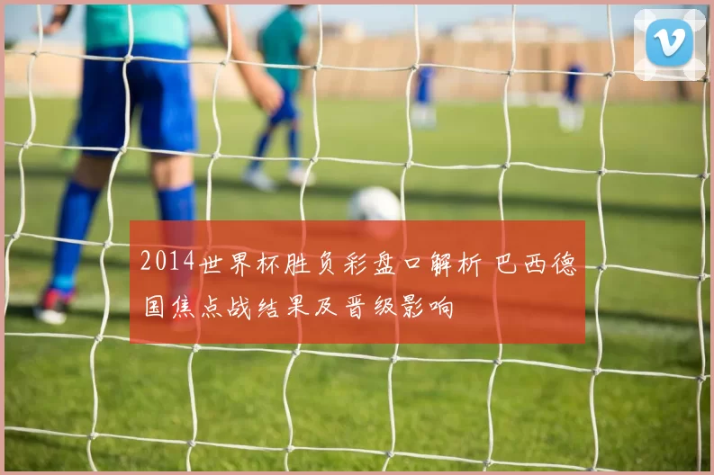 2014世界杯胜负彩盘口解析 巴西德国焦点战结果及晋级影响