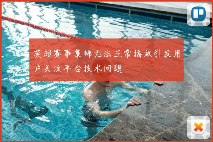 英超赛事集锦无法正常播放引发用户关注平台技术问题