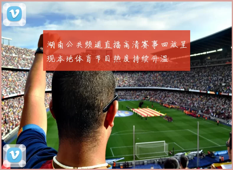 湖南公共频道直播高清赛事回放呈现本地体育节目热度持续升温