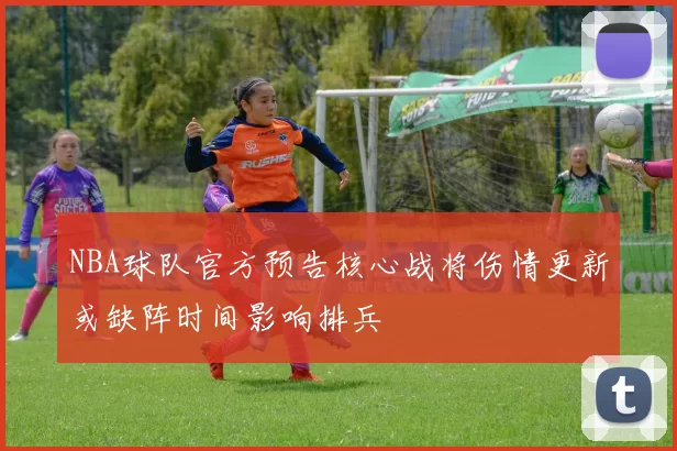 NBA球队官方预告核心战将伤情更新或缺阵时间影响排兵