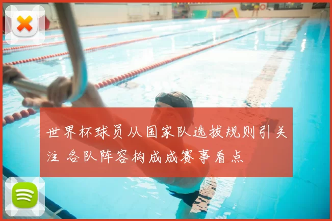 世界杯球员从国家队选拔规则引关注 各队阵容构成成赛事看点