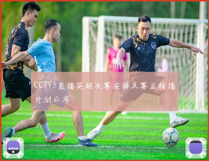 CCTV5直播英超决赛安排及赛后转播计划公布