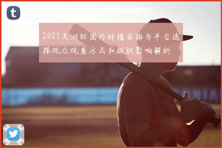 2021美洲杯国内转播安排与平台选择观众观看方式和版权影响解析