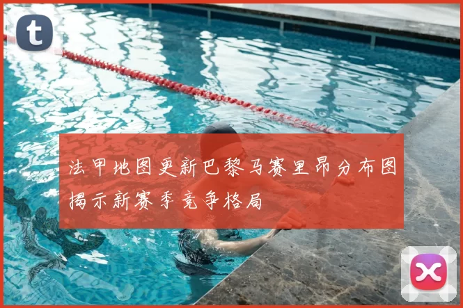 法甲地图更新巴黎马赛里昂分布图揭示新赛季竞争格局