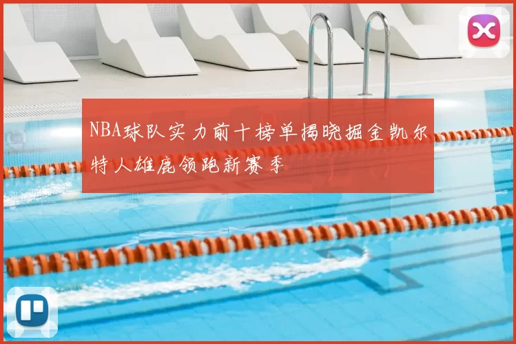 NBA球队实力前十榜单揭晓掘金凯尔特人雄鹿领跑新赛季